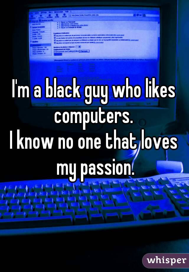 I'm a black guy who likes computers. 
I know no one that loves my passion.