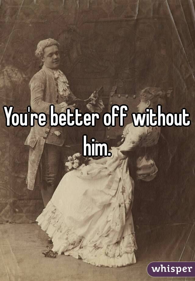 You're better off without him. 