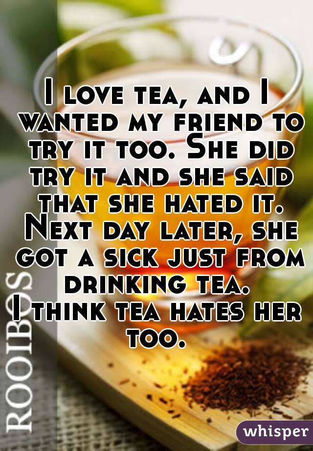 I love tea, and I wanted my friend to try it too. She did try it and she said that she hated it. Next day later, she got a sick just from drinking tea. 
I think tea hates her too. 