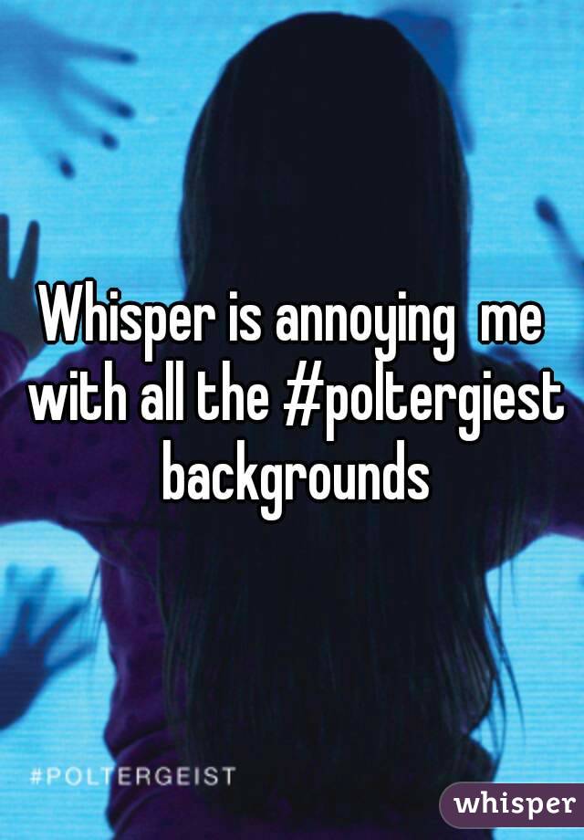 Whisper is annoying  me with all the #poltergiest backgrounds