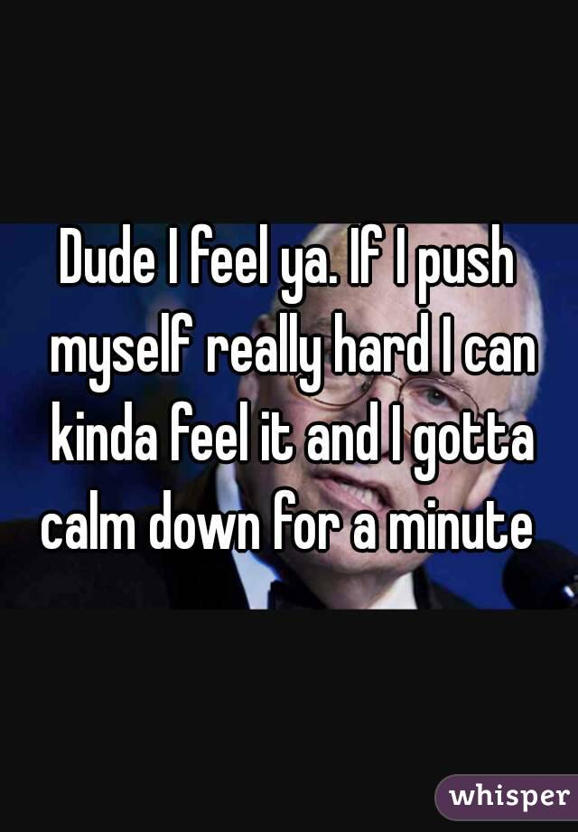 Dude I feel ya. If I push myself really hard I can kinda feel it and I gotta calm down for a minute 