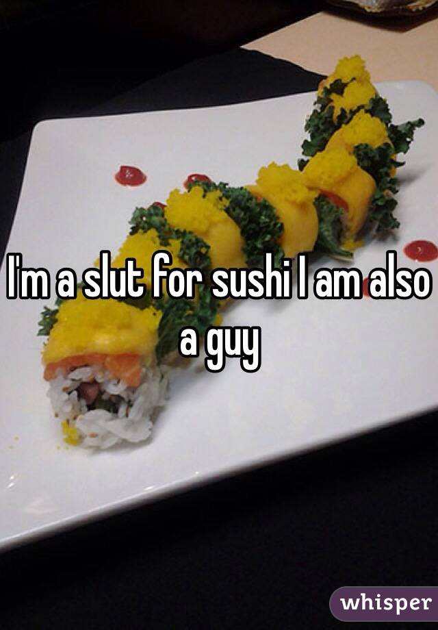 I'm a slut for sushi I am also a guy 