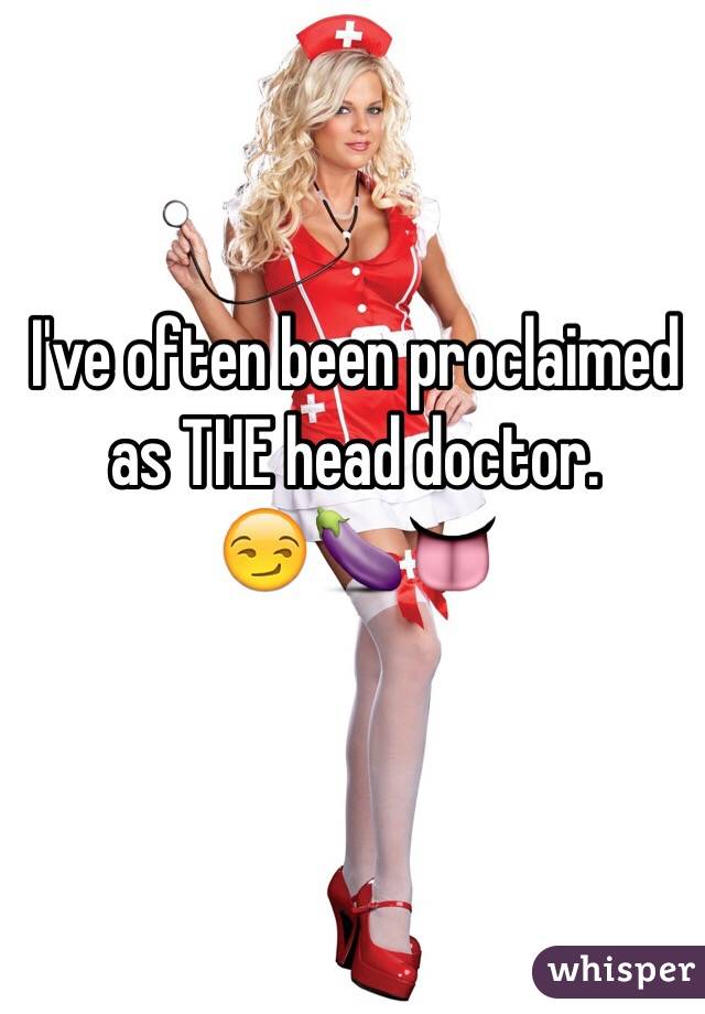 I've often been proclaimed as THE head doctor. 
😏🍆👅