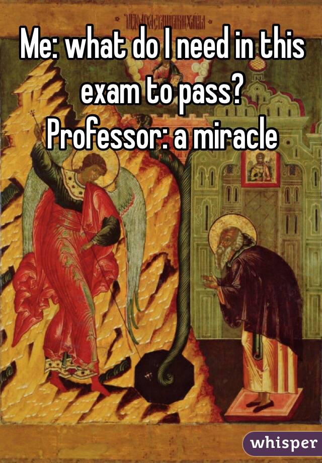 Me: what do I need in this exam to pass?
Professor: a miracle 