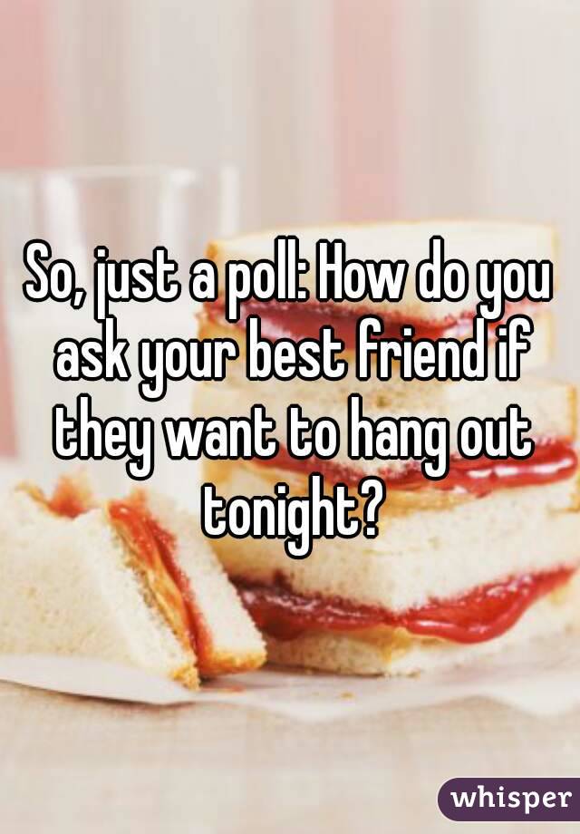 So, just a poll: How do you ask your best friend if they want to hang out tonight?