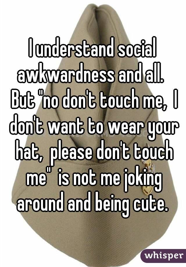 I understand social awkwardness and all.   But "no don't touch me,  I don't want to wear your hat,  please don't touch me"  is not me joking around and being cute. 
