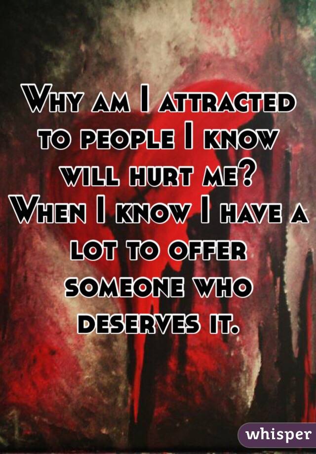 Why am I attracted to people I know will hurt me?
When I know I have a lot to offer someone who deserves it. 