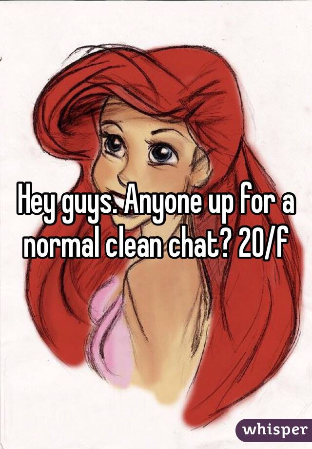 Hey guys. Anyone up for a normal clean chat? 20/f 