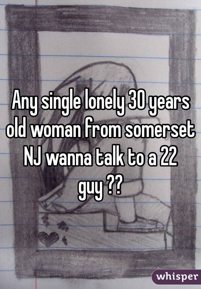 Any single lonely 30 years old woman from somerset NJ wanna talk to a 22 guy ?? 