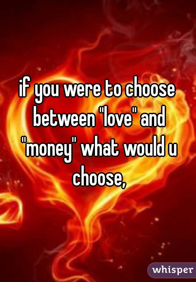 if you were to choose between "love" and "money" what would u choose,