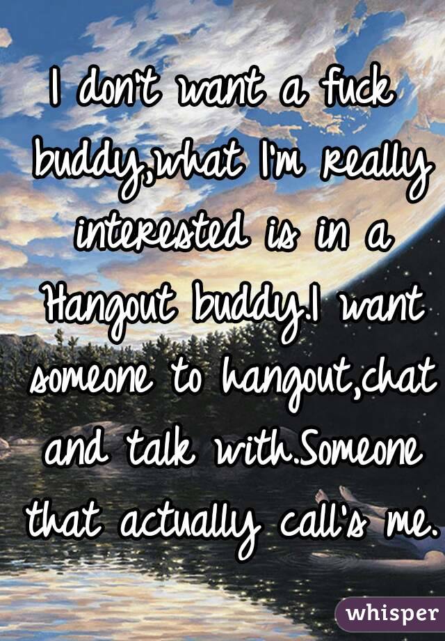 I don't want a fuck buddy,what I'm really interested is in a Hangout buddy.I want someone to hangout,chat and talk with.Someone that actually call's me.