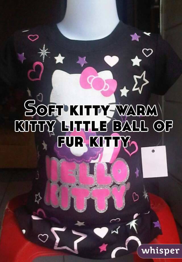 Soft kitty warm kitty little ball of fur kitty
