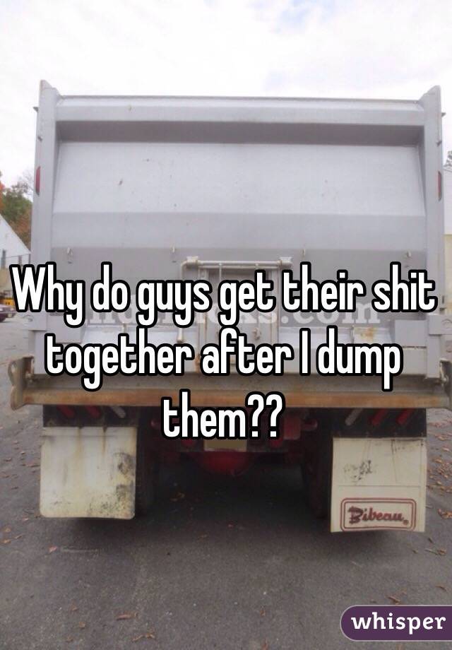 Why do guys get their shit together after I dump them??