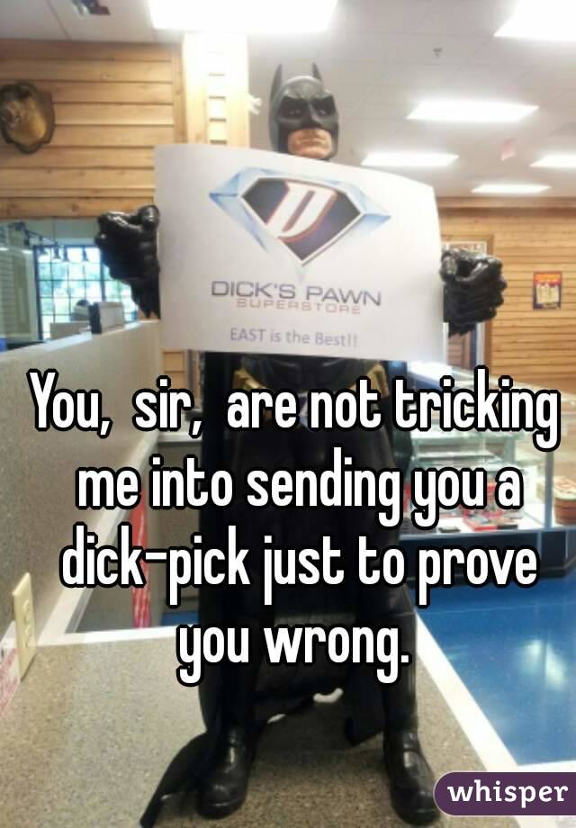 You,  sir,  are not tricking me into sending you a dick-pick just to prove you wrong. 