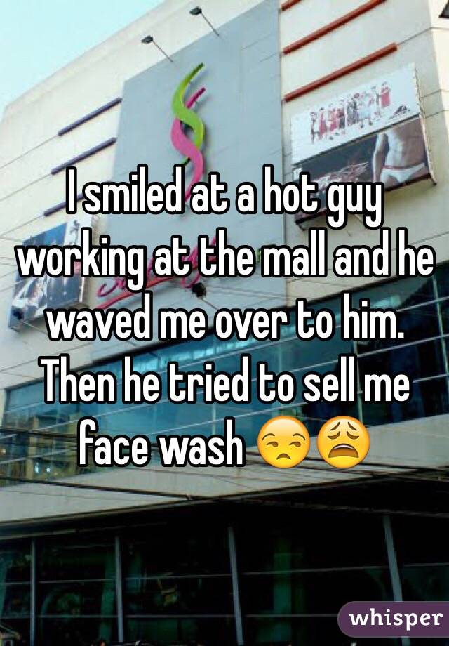 I smiled at a hot guy working at the mall and he waved me over to him.
 Then he tried to sell me face wash 😒😩