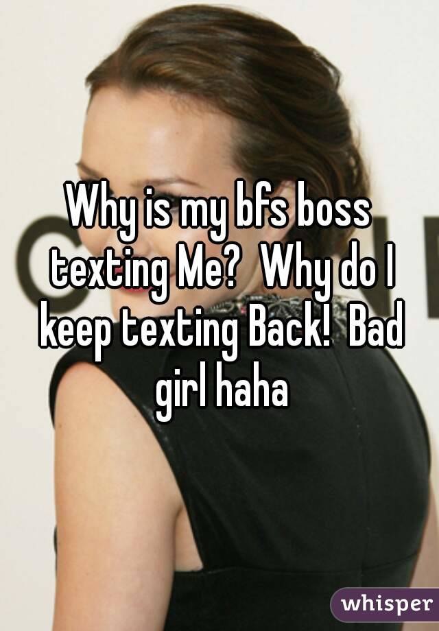 Why is my bfs boss texting Me?  Why do I keep texting Back!  Bad girl haha