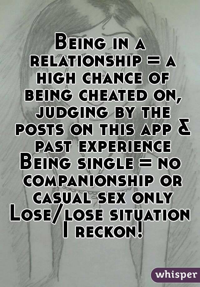 Being in a relationship = a high chance of being cheated on, judging by the posts on this app & past experience
Being single = no companionship or casual sex only
Lose/lose situation I reckon!