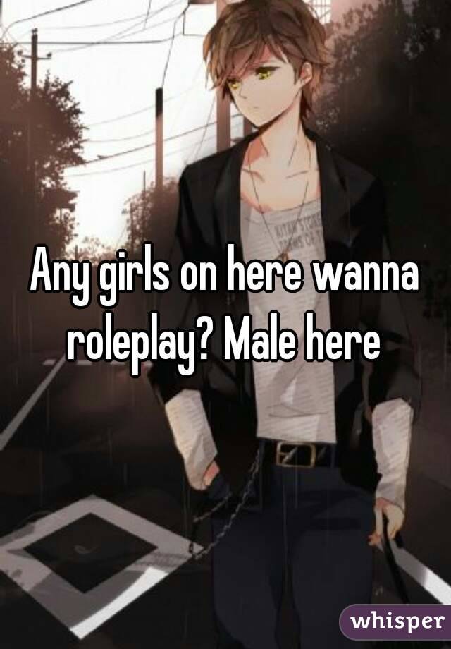Any girls on here wanna roleplay? Male here 