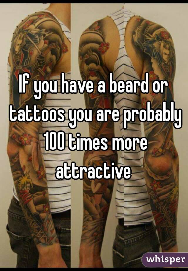 If you have a beard or tattoos you are probably 100 times more attractive 