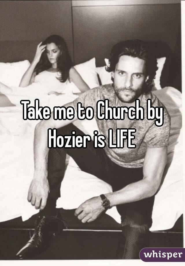 Take me to Church by Hozier is LIFE 