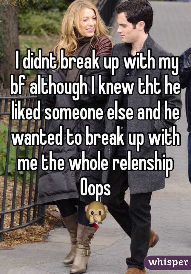  I didnt break up with my bf although I knew tht he liked someone else and he wanted to break up with me the whole relenship 
Oops
🙊