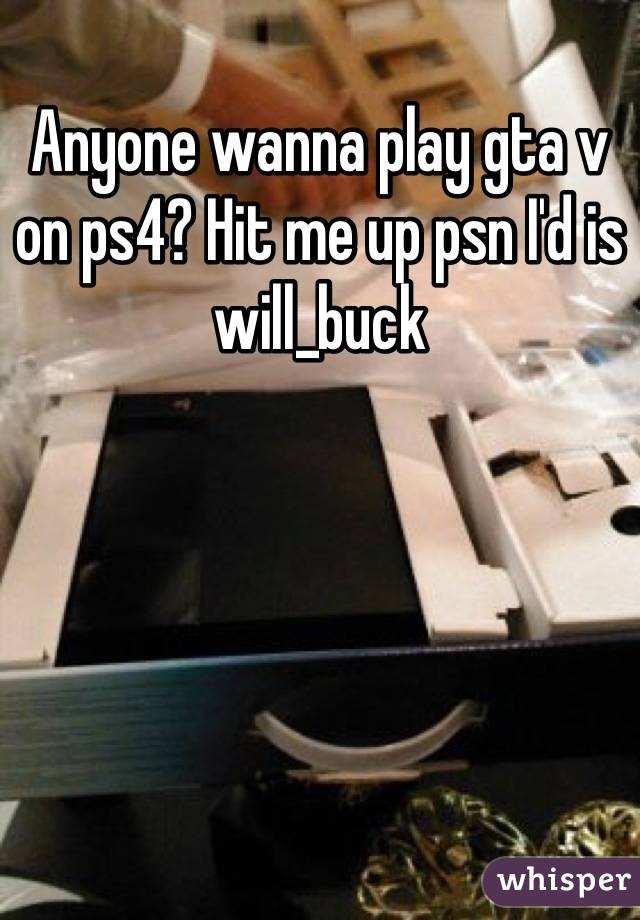 Anyone wanna play gta v on ps4? Hit me up psn I'd is will_buck