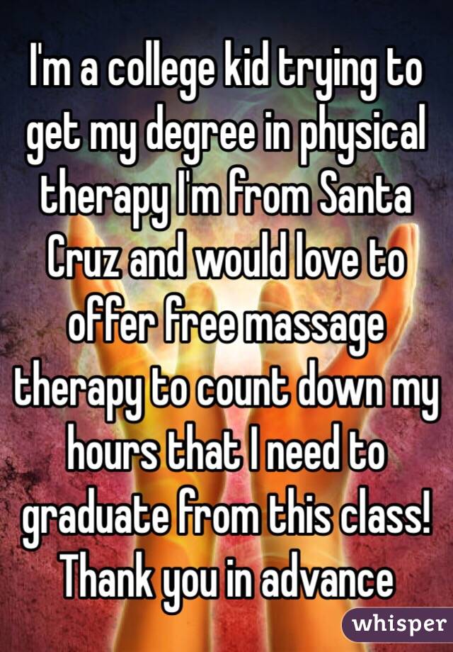 I'm a college kid trying to get my degree in physical therapy I'm from Santa Cruz and would love to offer free massage therapy to count down my hours that I need to graduate from this class! Thank you in advance 