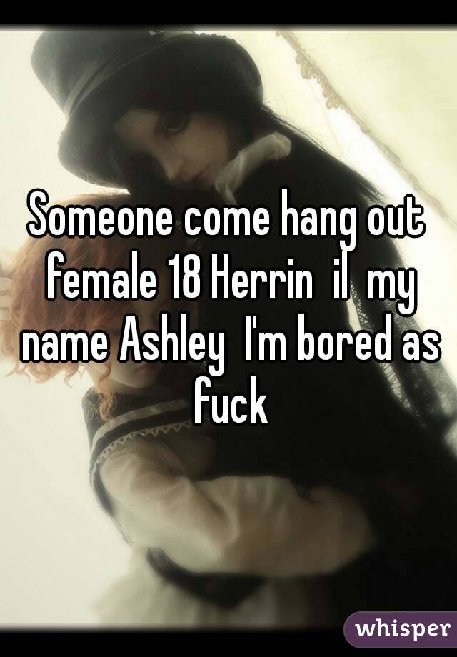 Someone come hang out female 18 Herrin  il  my name Ashley  I'm bored as fuck