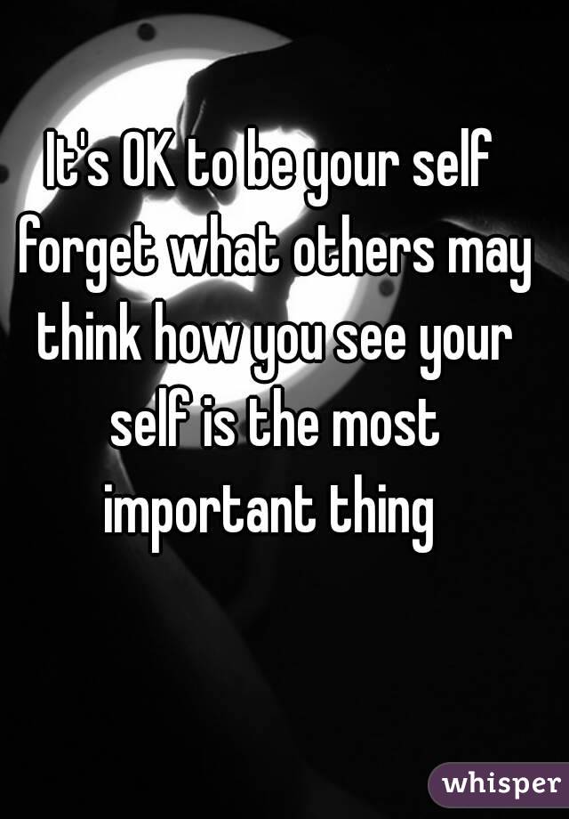 It's OK to be your self forget what others may think how you see your self is the most important thing 
