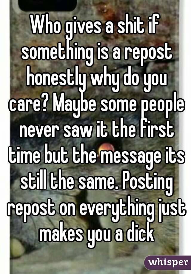 Who gives a shit if something is a repost honestly why do you care? Maybe some people never saw it the first time but the message its still the same. Posting repost on everything just makes you a dick