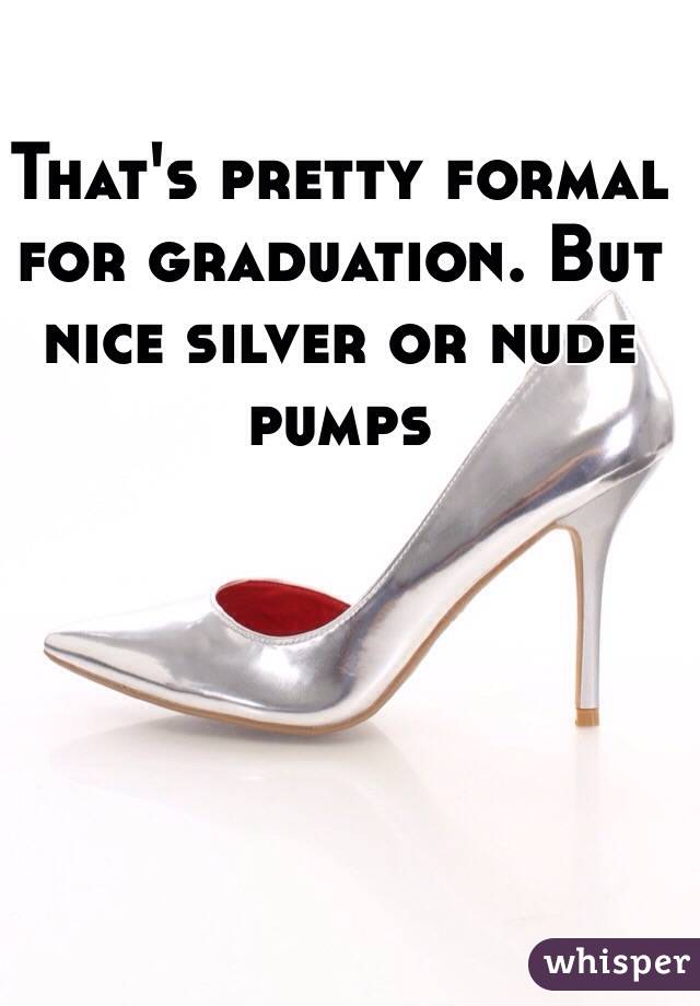That's pretty formal for graduation. But nice silver or nude pumps 