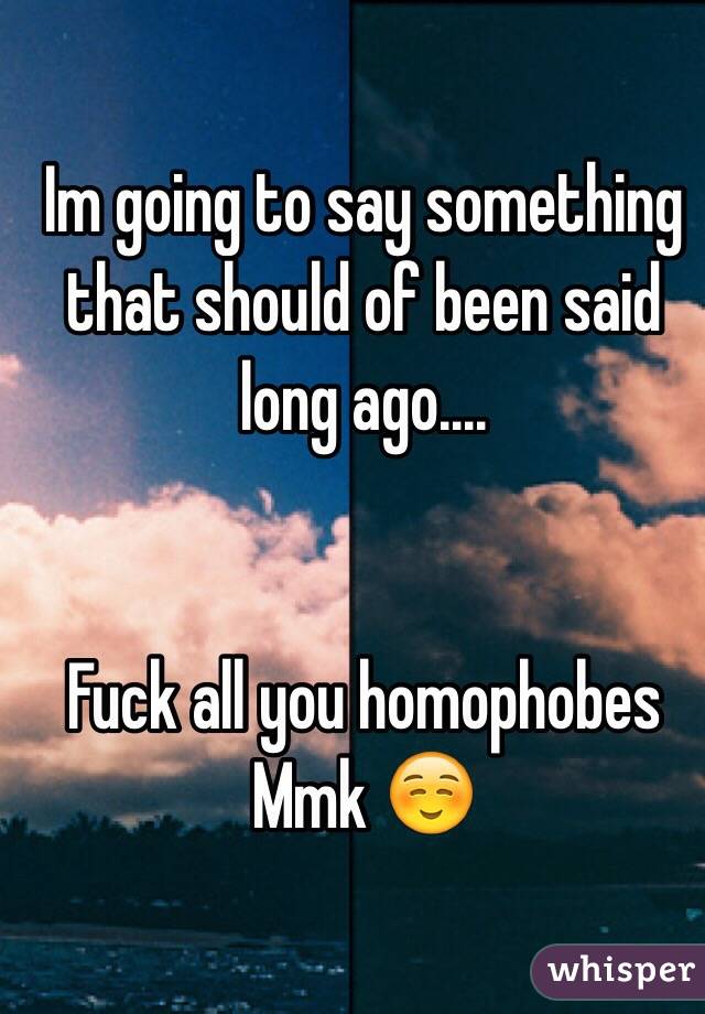 Im going to say something that should of been said long ago....


Fuck all you homophobes 
Mmk ☺️