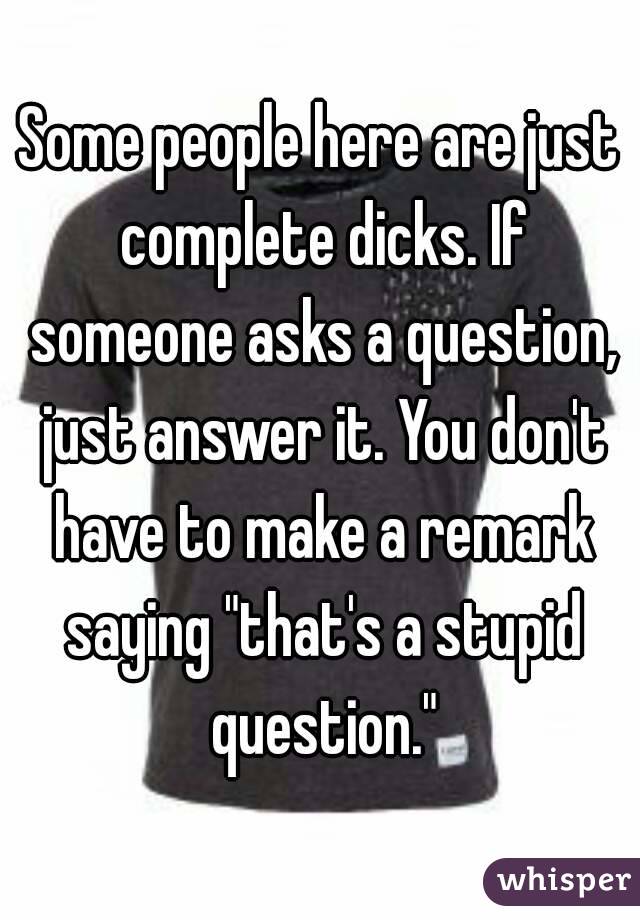 Some people here are just complete dicks. If someone asks a question, just answer it. You don't have to make a remark saying "that's a stupid question."