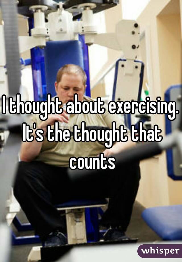 I thought about exercising. It's the thought that counts