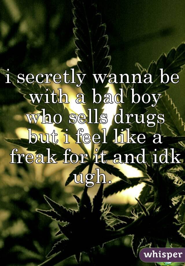 i secretly wanna be with a bad boy who sells drugs but i feel like a freak for it and idk ugh. 