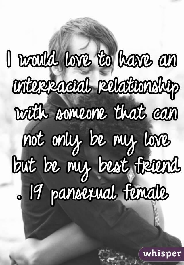 I would love to have an interracial relationship with someone that can not only be my love but be my best friend . 19 pansexual female 
