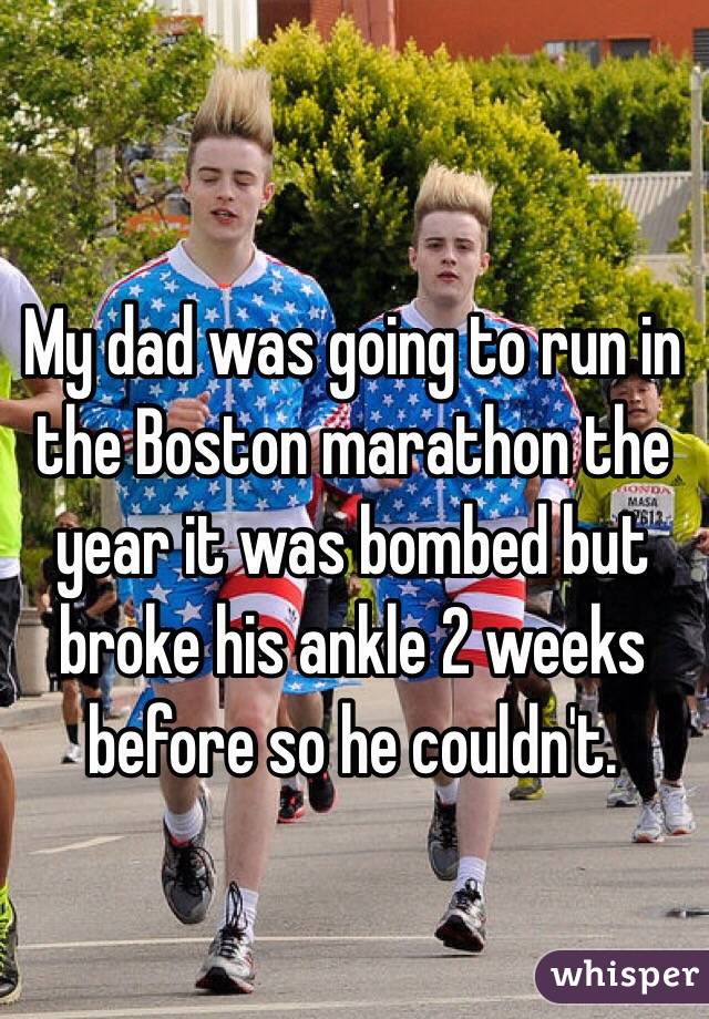 My dad was going to run in the Boston marathon the year it was bombed but broke his ankle 2 weeks before so he couldn't. 