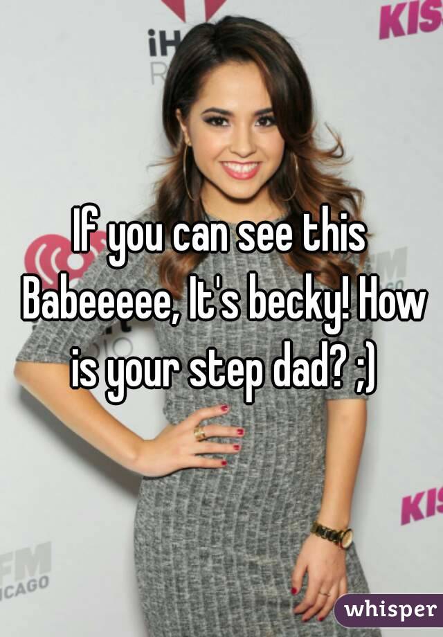 If you can see this Babeeeee, It's becky! How is your step dad? ;)