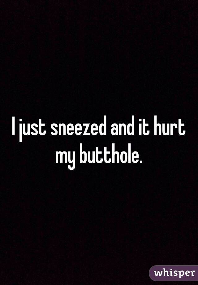 I just sneezed and it hurt my butthole. 