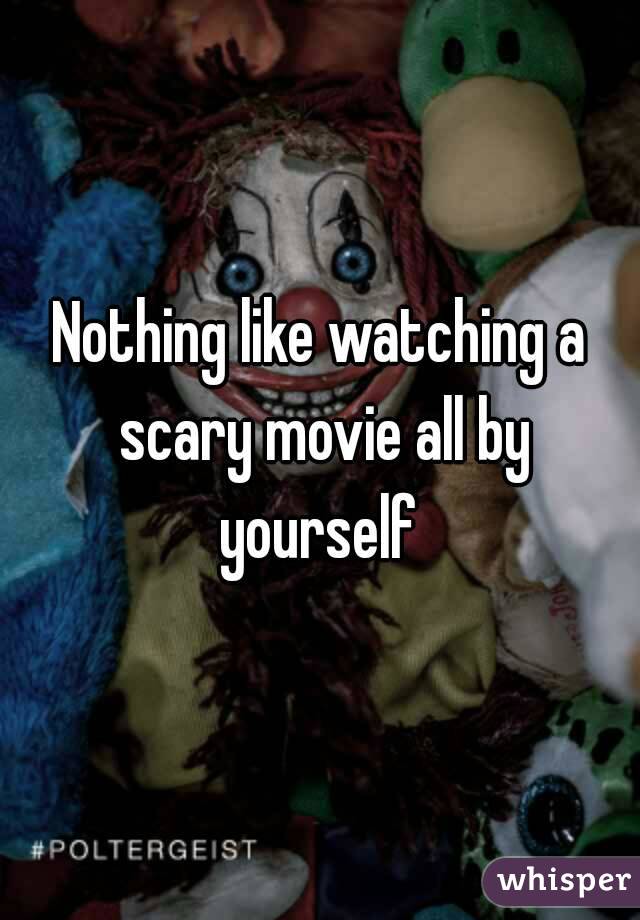 Nothing like watching a scary movie all by yourself 