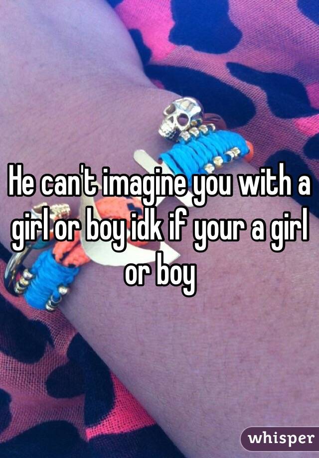 He can't imagine you with a girl or boy idk if your a girl or boy 