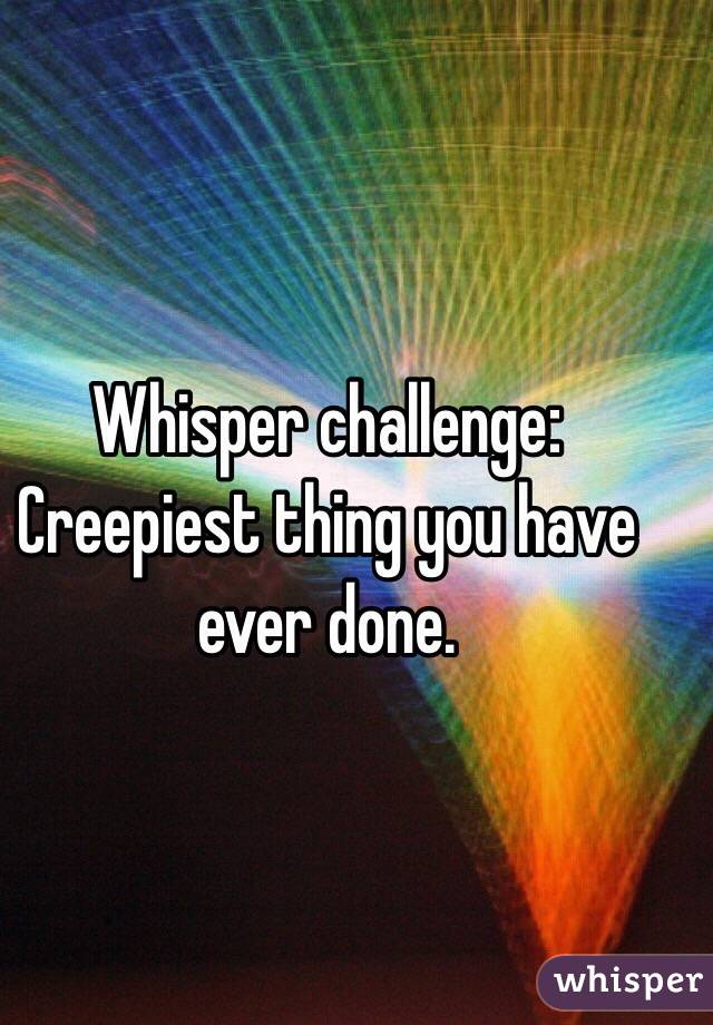 Whisper challenge: Creepiest thing you have ever done. 