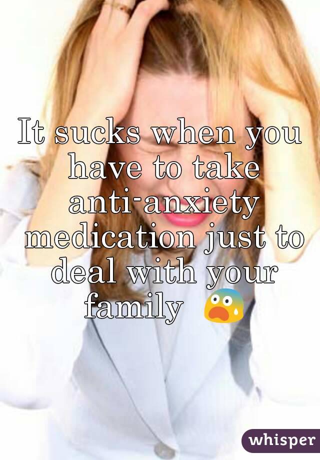 It sucks when you have to take anti-anxiety medication just to deal with your family  😨
