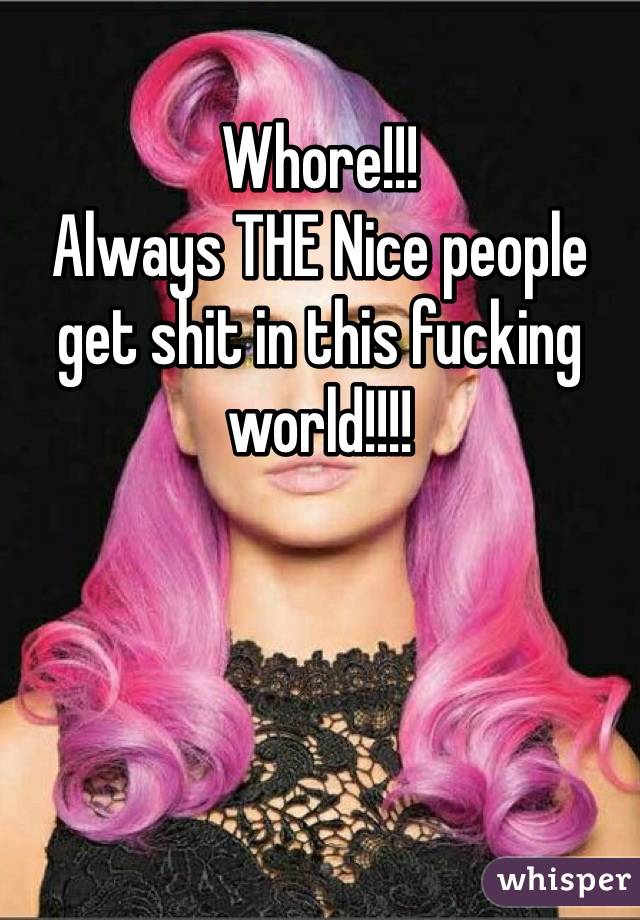 Whore!!!
Always THE Nice people get shit in this fucking world!!!!
