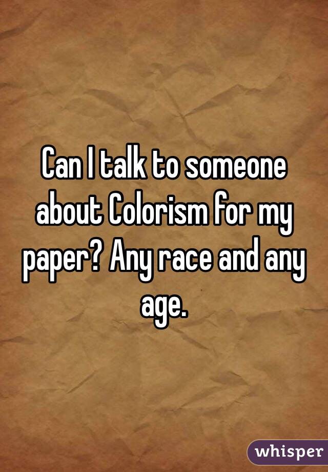Can I talk to someone about Colorism for my paper? Any race and any age. 