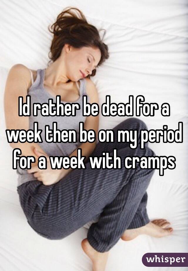 Id rather be dead for a week then be on my period for a week with cramps