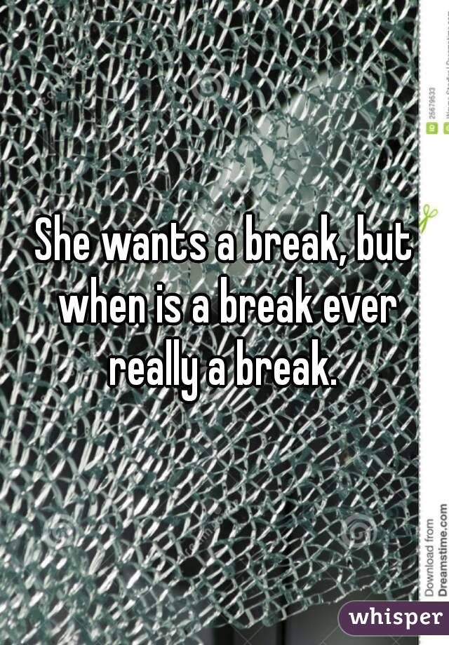 She wants a break, but when is a break ever really a break. 