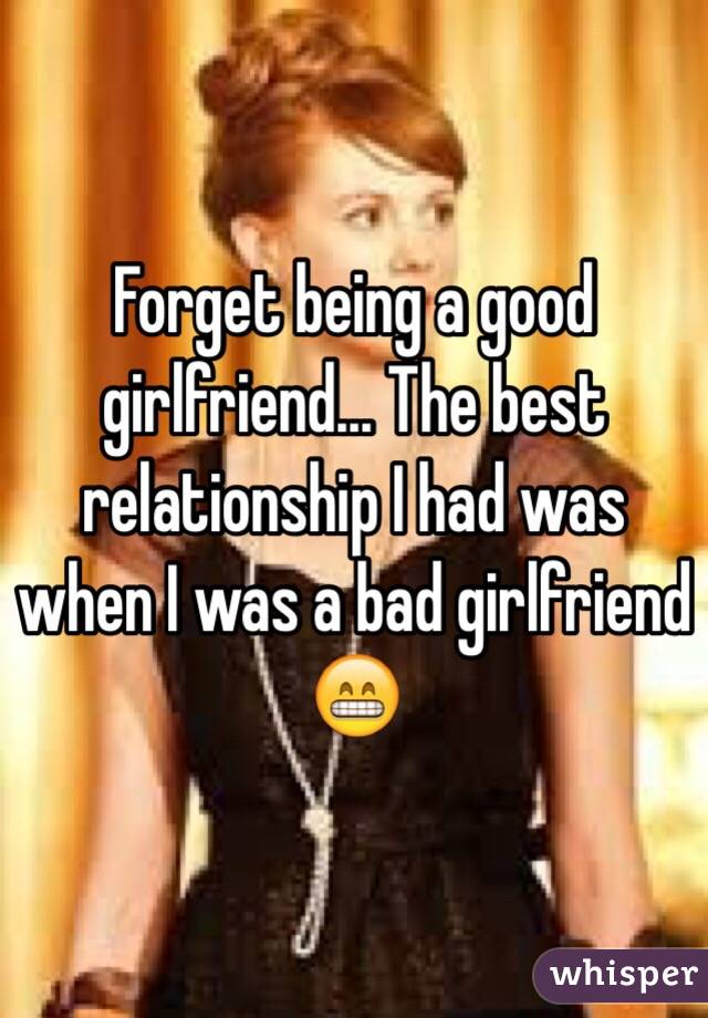 Forget being a good girlfriend... The best relationship I had was when I was a bad girlfriend 😁