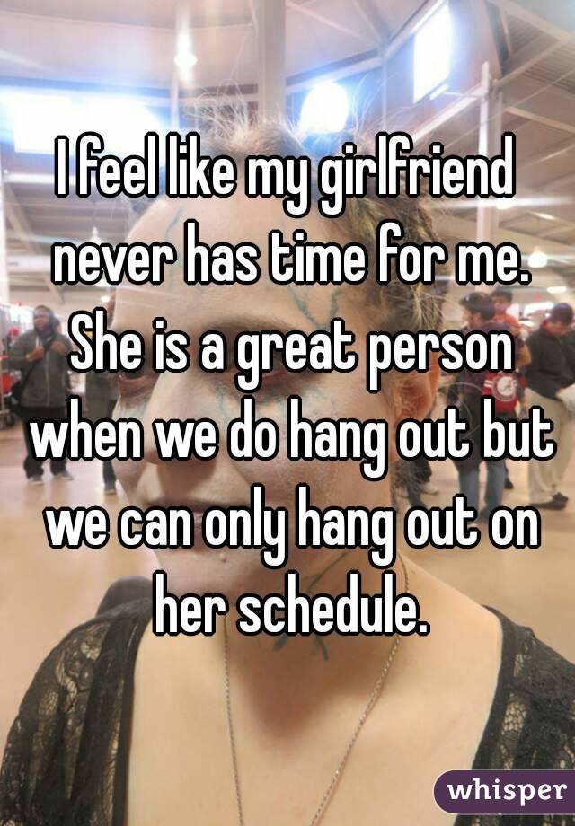 I feel like my girlfriend never has time for me. She is a great person when we do hang out but we can only hang out on her schedule.