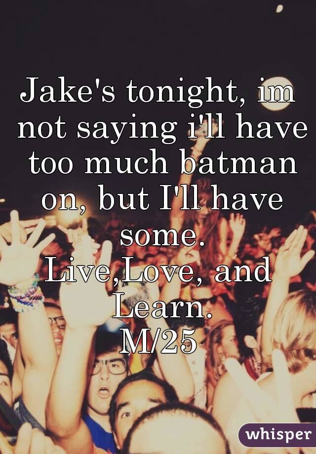 Jake's tonight, im not saying i'll have too much batman on, but I'll have some.
Live,Love, and Learn.
M/25
